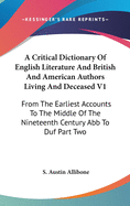 A Critical Dictionary of English Literature and British and American Authors Living and Deceased V1: From the Earliest Accounts to the Middle of the Nineteenth Century Abb to Duf Part Two