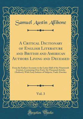 A Critical Dictionary of English Literature and British and American Authors Living and Deceased, Vol. 3: From the Earliest Accounts to the Latter Half of the Nineteenth Century, Containing Over Forty-Six Thousand Articles (Authors), with Forty Indexes of - Allibone, Samuel Austin