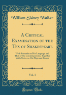 A Critical Examination of the Tex of Shakespeare, Vol. 1: With Remarks on His Language and That of His Contemporaries, Together with Notes on His Plays and Poems (Classic Reprint)