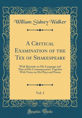 A Critical Examination of the Tex of Shakespeare, Vol. 1: With Remarks on His Language and That of His Contemporaries, Together with Notes on His Plays and Poems (Classic Reprint) - Walker, William Sidney