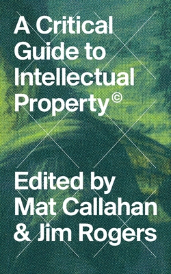 A Critical Guide to Intellectual Property - Callahan, Mat (Editor), and Rogers, Jim (Editor)