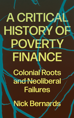 A Critical History of Poverty Finance: Colonial Roots and Neoliberal Failures - Bernards, Nick