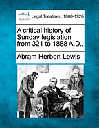 A Critical History of Sunday Legislation from 321 to 1888 A.D.. - Lewis, Abram Herbert