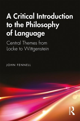 A Critical Introduction to the Philosophy of Language: Central Themes from Locke to Wittgenstein - Fennell, John