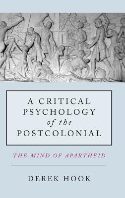 A Critical Psychology of the Postcolonial: The Mind of Apartheid - Hook, Derek