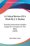 A Critical Review Of A Work By J. S. Backus: Entitled Universalism Another Gospel Or J. M. Austin Vs. The Bible (1849)