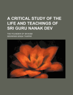 A Critical Study of the Life and Teachings of Sri Guru Nanak Dev: The Founder of Sikhism