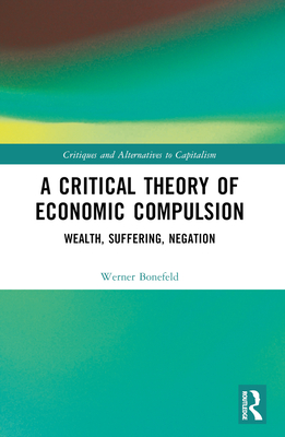 A Critical Theory of Economic Compulsion: Wealth, Suffering, Negation - Bonefeld, Werner