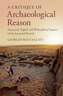 A Critique of Archaeological Reason: Structural, Digital, and Philosophical Aspects of the Excavated Record - Buccellati, Giorgio