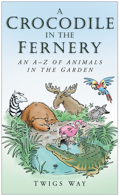 A Crocodile in the Fernery: An A-Z of Animals in the Garden - Way, Twigs, Dr.