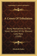 A Crown of Tribulation: Being Meditations on the Seven Sorrows of Our Blessed Lady Mary (1920)