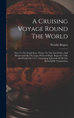 A Cruising Voyage Round The World: First To The South-seas, Thence To The East-indies, And Homewards By The Cape Of Good Hope. Begun In 1708, And Finish'd In 1711. Containing A Journal Of All The Remarkable Transactions - Rogers, Woodes