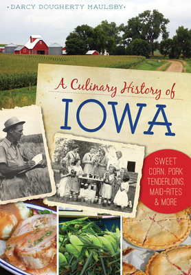 A Culinary History of Iowa: Sweet Corn, Pork Tenderloins, Maid-Rites & More - Maulsby, Darcy Dougherty