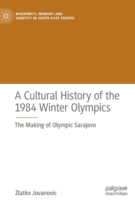A Cultural History of the 1984 Winter Olympics: The Making of Olympic Sarajevo - Jovanovic, Zlatko