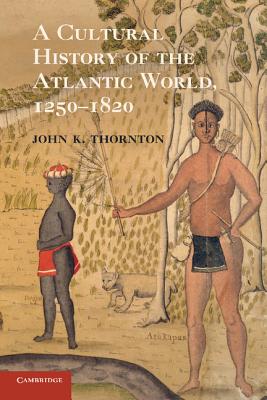 A Cultural History of the Atlantic World, 1250-1820 - Thornton, John K.