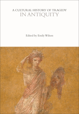 A Cultural History of Tragedy in Antiquity - Wilson, Emily (Editor), and Bushnell, Rebecca (Editor)