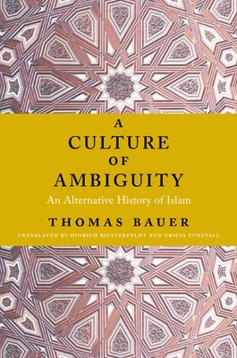 A Culture of Ambiguity: An Alternative History of Islam - Bauer, Thomas, and Biesterfeldt, Hinrich (Translated by), and Tunstall, Tricia (Translated by)