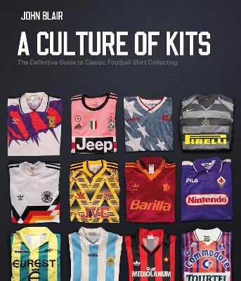 A Culture of Kits: The Definitive Guide to Classic Football Shirt Collecting - Blair, John