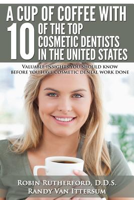A Cup Of Coffee With 10 Of The Top Cosmetic Dentists In The United States: Valuable insights you should know before you have cosmetic dental work done - Van Ittersum, Randy, and Wells D D S, Dennis J, and Rozenberg D D S, Lana