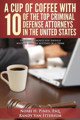 A Cup Of Coffee With 10 Of The Top Criminal Defense Attorneys In The United States: Valuable insights you should know if you are accused of a crime - Van Ittersum, Randy, and Falangetti Esq, Anthony J, and Riebling Jr Esq, Stephen J
