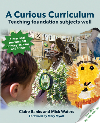 A Curious Curriculum: Teaching foundation subjects well - Banks, Claire, and Waters, Mick