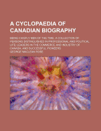 A Cyclopaedia of Canadian Biography: Being Chiefly Men of the Time: A Collection of Persons Distinguished in Professional and Political Life, Leaders in the Commerce, Industry of Canada, and Successful Pioneers