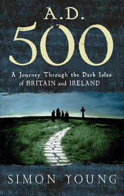 A.D. 500: A Journey Through the Dark Isles of Britain and Ireland - Young, Simon