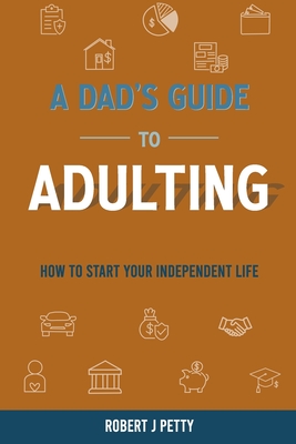 A Dad's Guide to Adulting: How to Start Your Independent Life - Petty, Robert J