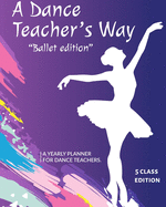 A Dance Teacher's Way: The Ballet Edition: A Yearly Planner for Dance Teachers: 5 Class Edition