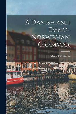 A Danish and Dano-Norwegian Grammar - Groth, Peter Olsen