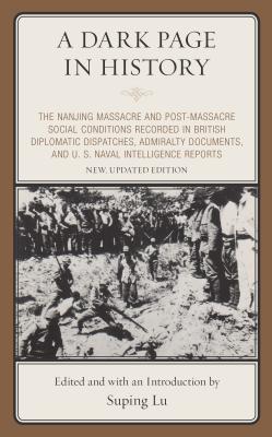 A Dark Page in History: The Nanjing Massacre and Post-Massacre Social Conditions Recorded in British Diplomatic Dispatches, Admiralty Documents, and U. S. Naval Intelligence Reports - Lu, Suping, and Suping Lu (Introduction by)