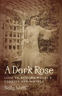 A Dark Rose: Love in Eudora Welty's Stories and Novels - Wolff, Sally