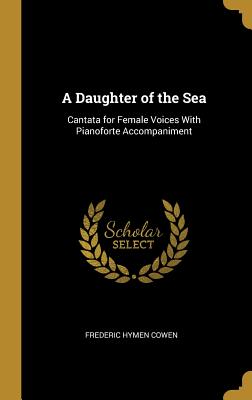 A Daughter of the Sea: Cantata for Female Voices With Pianoforte Accompaniment - Cowen, Frederic Hymen