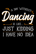 A Day Without Dancing Is Like Just Kidding I Have No Idea: Dancer Notebook to Write in, 6x9, Lined, 120 Pages Journal