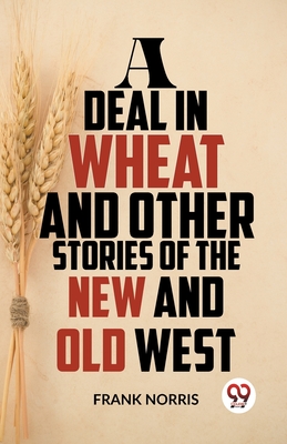 A Deal In Wheat And Other Stories Of The New And Old West - Norris, Frank