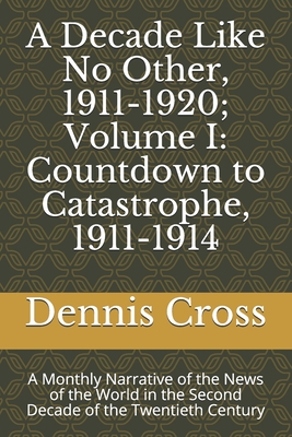 A Decade Like No Other, 1911-1920; Volume I: Countdown to Catastrophe, 1911-1914: A Monthly Narrative of the News of the World in the Second Decade of the Twentieth Century - Cross, Dennis