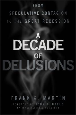 A Decade of Delusions: From Speculative Contagion to the Great Recession - Martin, Frank K., and Bogle, John C. (Foreword by)