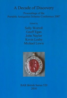 A Decade of Discovery: Proceedings of the Portable Antiquities Scheme Conference 2007: Proceedings of the Portable Antiquities Scheme Conference 2007 - Egan, Geoff (Editor), and Leahy, Kevin (Editor), and Lewis, Michael (Editor)