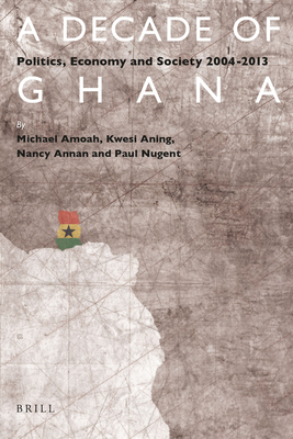 A Decade of Ghana: Politics, Economy and Society 2004-2013 - Amoah, Michael, and Aning, Kwesi, and Annan, Nancy