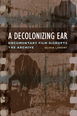 A Decolonizing Ear: Documentary Film Disrupts the Archive - Landry, Olivia