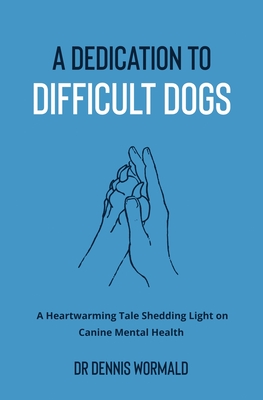 A Dedication To Difficult Dogs: A Heartwarming Tale Shedding Light on Canine Mental Health - Wormald, Dennis