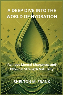 A Deep Dive Into the World of Hydration: Achieve Mental Sharpness and Physical Strength Naturally - Frank, Shelton M