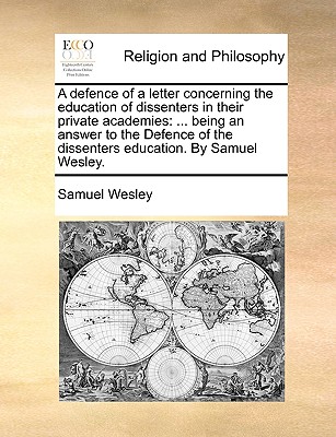 A Defence of a Letter Concerning the Education of Dissenters in Their Private Academies: Being an Answer to the Defence of the Dissenters Education. by Samuel Wesley. - Wesley, Samuel