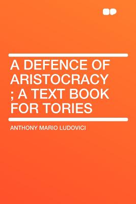 A Defence of Aristocracy: A Text Book for Tories - Ludovici, Anthony Mario