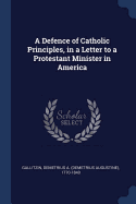A Defence of Catholic Principles, in a Letter to a Protestant Minister in America