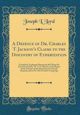 A Defence of Dr. Charles T. Jackson's Claims to the Discovery of Etherization: Containing Testimony Disproving the Claims Set Up in Favor of Mr. W. T. G. Morton, in the Report of the Trustees of the Massachusetts General Hospital, and in No. 201 of Littel - Lord, Joseph L