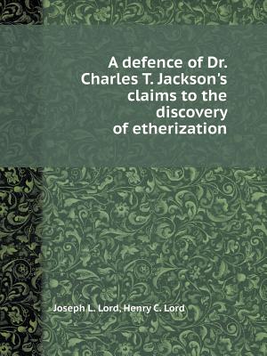 A Defence of Dr. Charles T. Jackson's Claims to the Discovery of Etherization - Lord, Joseph L, and Lord, Henry C