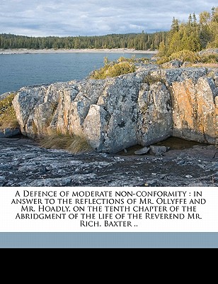 A Defence of Moderate Non-Conformity: In Answer to the Reflections of Mr. Ollyffe and Mr. Hoadly, on the Tenth Chapter of the Abridgment of the Life of the Reverend Mr. Rich. Baxter .. Volume 2 - Calamy, Edmund