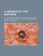 A Defence of the Baptists: Or the Baptism of Believers by Immersion Shewn to Be the Only Baptism of the Christian Dispensation (Classic Reprint)