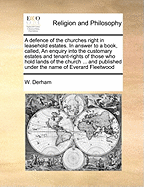 A Defence of the Churches Right in Leasehold Estates. in Answer to a Book, Called, an Enquiry Into the Customary Estates and Tenant-Rights of Those Who Hold Lands of the Church ... and Published Under the Name of Everard Fleetwood, ... by W. Derham, ...